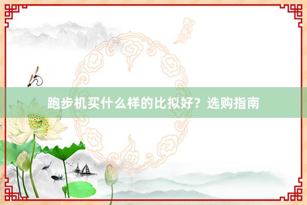 跑步机买什么样的比拟好？选购指南