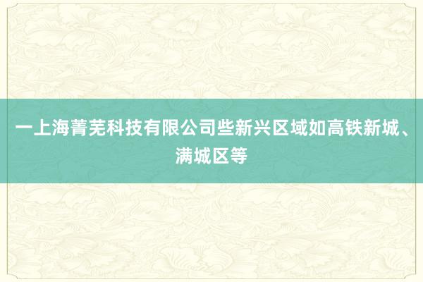 一上海菁芜科技有限公司些新兴区域如高铁新城、满城区等