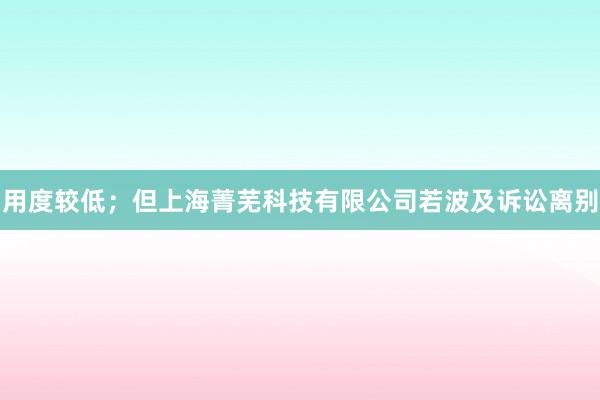 用度较低；但上海菁芜科技有限公司若波及诉讼离别