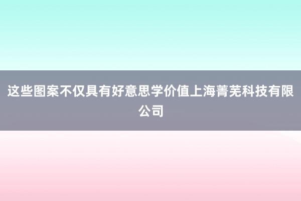 这些图案不仅具有好意思学价值上海菁芜科技有限公司